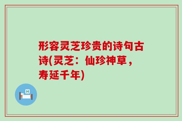 形容灵芝珍贵的诗句古诗(灵芝:仙珍神草,寿延千年) 形容灵芝珍贵的诗句古诗(灵芝:仙珍神草,寿延千年)