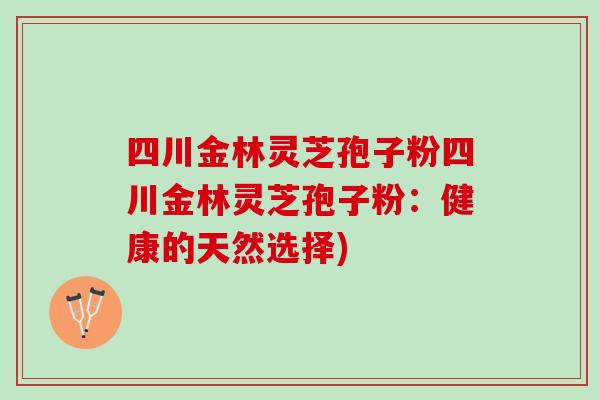 四川金林灵芝孢子粉四川金林灵芝孢子粉：健康的天然选择)