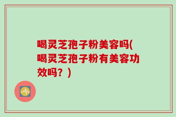 喝灵芝孢子粉美容吗(喝灵芝孢子粉有美容功效吗?) 喝灵芝孢子粉美容吗(喝灵芝孢子粉有美容功效吗?)