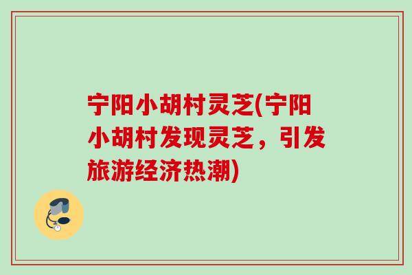 宁阳小胡村灵芝(宁阳小胡村发现灵芝,引发旅游经济热潮) 宁阳小胡村灵芝(宁阳小胡村发现灵芝,引发旅游经济热潮)
