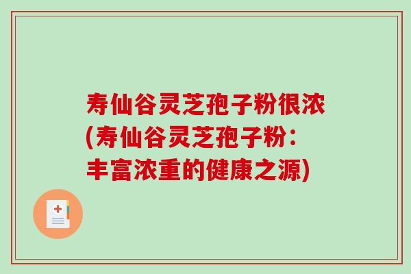 寿仙谷灵芝孢子粉很浓(寿仙谷灵芝孢子粉:丰富浓重的健康之源) 寿仙谷灵芝孢子粉很浓(寿仙谷灵芝孢子粉:丰富浓重的健康之源)