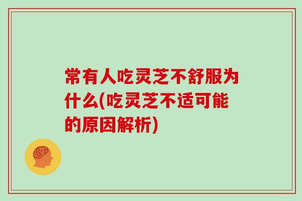 常有人吃灵芝不舒服为什么(吃灵芝不适可能的原因解析) 常有人吃灵芝不舒服为什么(吃灵芝不适可能的原因解析)