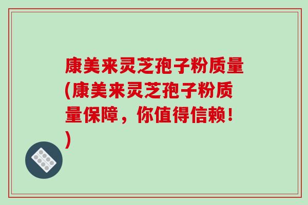 康美来灵芝孢子粉质量(康美来灵芝孢子粉质量保障，你值得信赖！)
