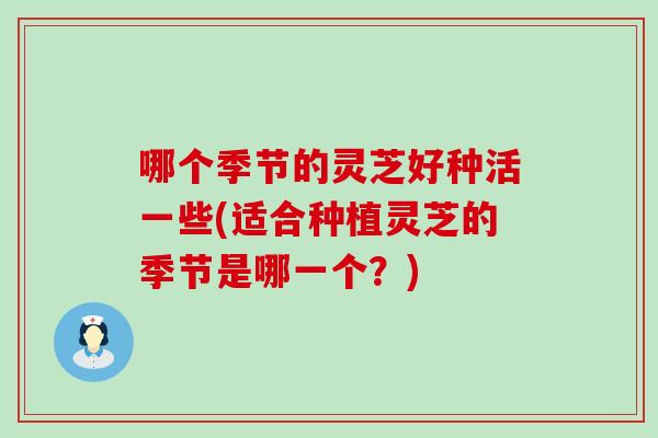 哪个季节的灵芝好种活一些(适合种植灵芝的季节是哪一个?) 哪个季节的灵芝好种活一些(适合种植灵芝的季节是哪一个?)