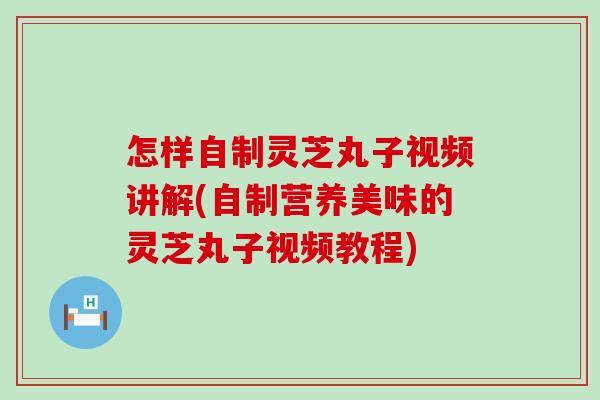 怎样自制灵芝丸子视频讲解(自制营养美味的灵芝丸子视频教程)