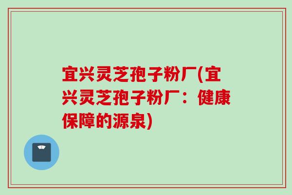 宜兴灵芝孢子粉厂(宜兴灵芝孢子粉厂:健康保障的源泉) 宜兴灵芝孢子粉厂(宜兴灵芝孢子粉厂:健康保障的源泉)