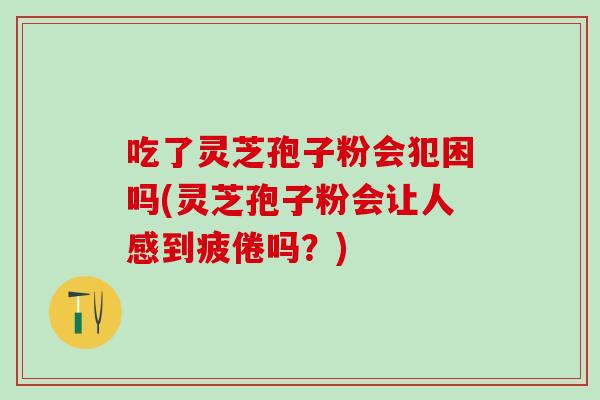 吃了灵芝孢子粉会犯困吗(灵芝孢子粉会让人感到疲倦吗?) 吃了灵芝孢子粉会犯困吗(灵芝孢子粉会让人感到疲倦吗?)