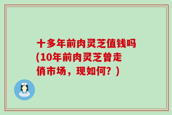 十多年前肉灵芝值钱吗(10年前肉灵芝曾走俏市场，现如何？)