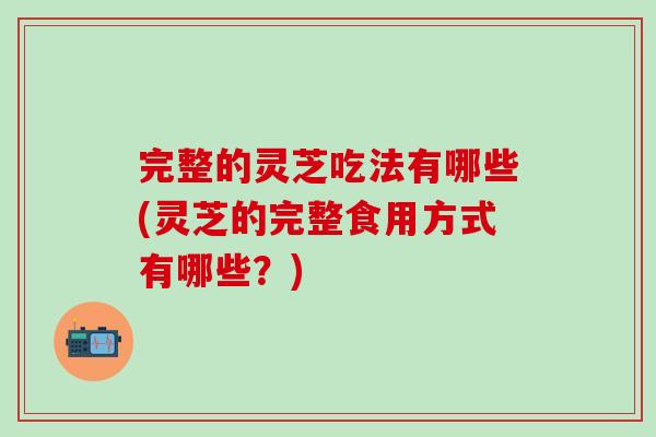 完整的灵芝吃法有哪些(灵芝的完整食用方式有哪些？)