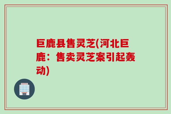 巨鹿县售灵芝(河北巨鹿：售卖灵芝案引起轰动)
