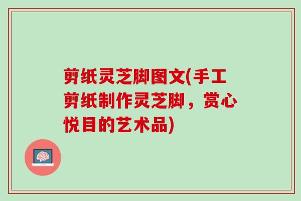 剪纸灵芝脚图文(手工剪纸制作灵芝脚,赏心悦目的艺术品) 剪纸灵芝脚图文(手工剪纸制作灵芝脚,赏心悦目的艺术品)