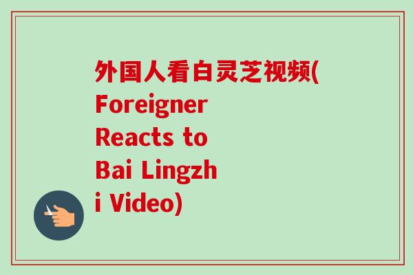 外国人看白灵芝视频(Foreigner Reacts to Bai Lingzhi Video) 外国人看白灵芝视频(Foreigner Reacts to Bai Lingzhi Video)