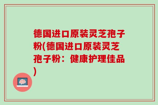德国进口原装灵芝孢子粉(德国进口原装灵芝孢子粉:健康护理佳品) 德国进口原装灵芝孢子粉(德国进口原装灵芝孢子粉:健康护理佳品)