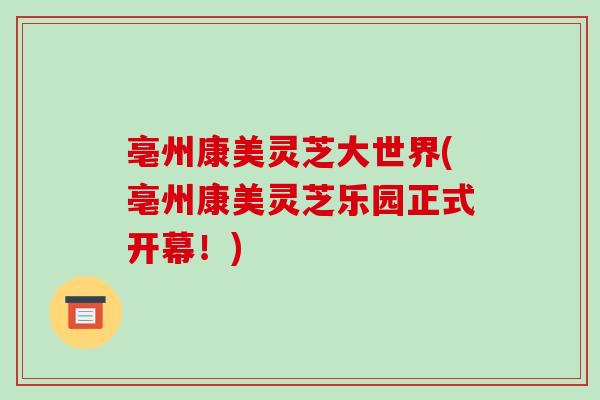 亳州康美灵芝大世界(亳州康美灵芝乐园正式开幕!) 亳州康美灵芝大世界(亳州康美灵芝乐园正式开幕!)