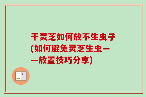 干灵芝如何放不生虫子(如何避免灵芝生虫——放置技巧分享) 干灵芝如何放不生虫子(如何避免灵芝生虫——放置技巧分享)