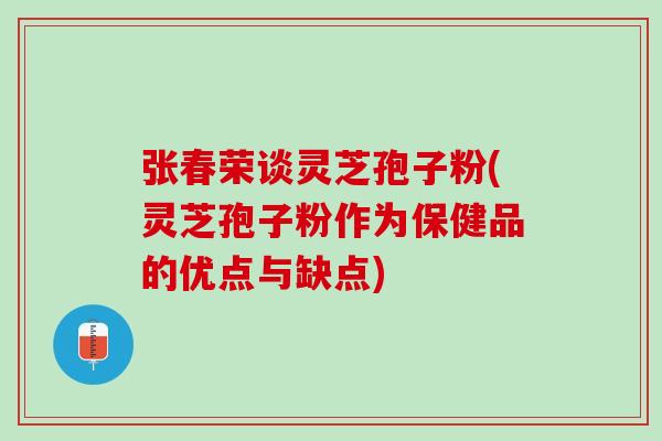 张春荣谈灵芝孢子粉(灵芝孢子粉作为保健品的优点与缺点)