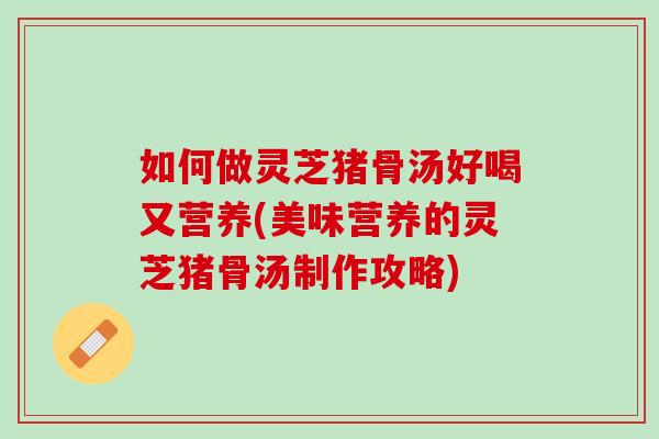 如何做灵芝猪骨汤好喝又营养(美味营养的灵芝猪骨汤制作攻略) 如何做灵芝猪骨汤好喝又营养(美味营养的灵芝猪骨汤制作攻略)