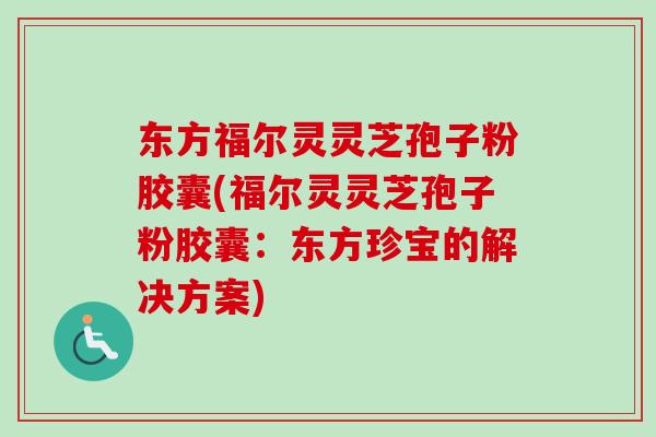 东方福尔灵灵芝孢子粉胶囊(福尔灵灵芝孢子粉胶囊:东方珍宝的解决方案) 东方福尔灵灵芝孢子粉胶囊(福尔灵灵芝孢子粉胶囊:东方珍宝的解决方案)