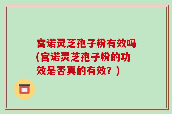 宫诺灵芝孢子粉有效吗(宫诺灵芝孢子粉的功效是否真的有效?) 宫诺灵芝孢子粉有效吗(宫诺灵芝孢子粉的功效是否真的有效?)