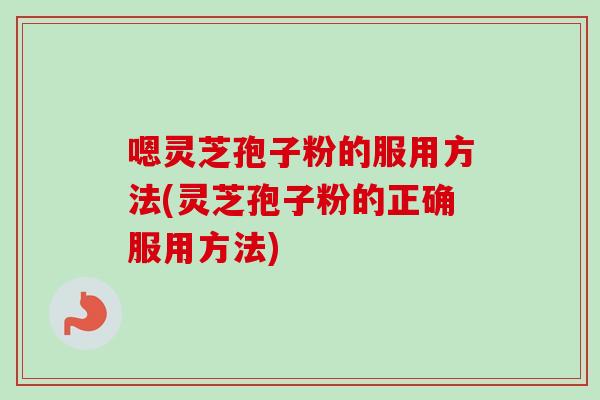 嗯灵芝孢子粉的服用方法(灵芝孢子粉的正确服用方法) 嗯灵芝孢子粉的服用方法(灵芝孢子粉的正确服用方法)