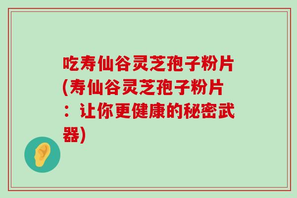吃寿仙谷灵芝孢子粉片(寿仙谷灵芝孢子粉片:让你更健康的秘密武器) 吃寿仙谷灵芝孢子粉片(寿仙谷灵芝孢子粉片:让你更健康的秘密武器)