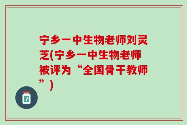 宁乡一中生物老师刘灵芝(宁乡一中生物老师被评为“全国骨干教师”) 宁乡一中生物老师刘灵芝(宁乡一中生物老师被评为“全国骨干教师”)