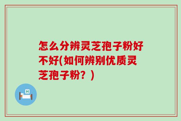 怎么分辨灵芝孢子粉好不好(如何辨别优质灵芝孢子粉？)