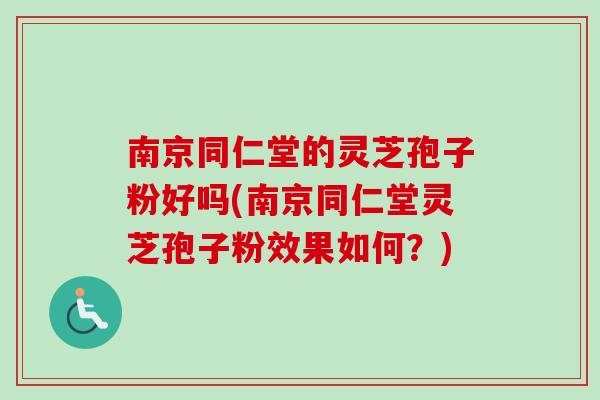 南京同仁堂的灵芝孢子粉好吗(南京同仁堂灵芝孢子粉效果如何?) 南京同仁堂的灵芝孢子粉好吗(南京同仁堂灵芝孢子粉效果如何?)