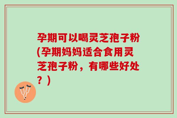 孕期可以喝灵芝孢子粉(孕期妈妈适合食用灵芝孢子粉,有哪些好处?) 孕期可以喝灵芝孢子粉(孕期妈妈适合食用灵芝孢子粉,有哪些好处?)