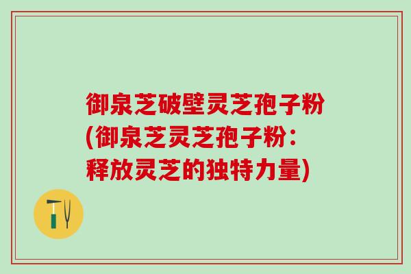 御泉芝破壁灵芝孢子粉(御泉芝灵芝孢子粉:释放灵芝的独特力量) 御泉芝破壁灵芝孢子粉(御泉芝灵芝孢子粉:释放灵芝的独特力量)