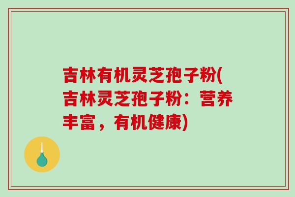 吉林有机灵芝孢子粉(吉林灵芝孢子粉:营养丰富,有机健康) 吉林有机灵芝孢子粉(吉林灵芝孢子粉:营养丰富,有机健康)
