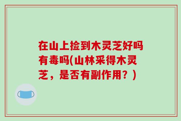 在山上捡到木灵芝好吗有毒吗(山林采得木灵芝,是否有副作用?) 在山上捡到木灵芝好吗有毒吗(山林采得木灵芝,是否有副作用?)
