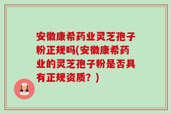 安徽康希药业灵芝孢子粉正规吗(安徽康希药业的灵芝孢子粉是否具有正规资质？)