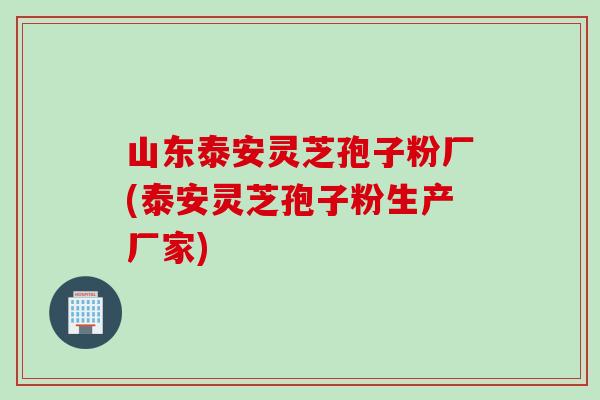 山东泰安灵芝孢子粉厂(泰安灵芝孢子粉生产厂家) 山东泰安灵芝孢子粉厂(泰安灵芝孢子粉生产厂家)