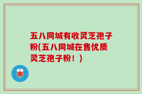 五八同城有收灵芝孢子粉(五八同城在售优质灵芝孢子粉！)