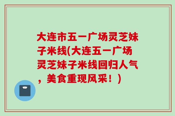 大连市五一广场灵芝妹子米线(大连五一广场灵芝妹子米线回归人气,美食重现风采!) 大连市五一广场灵芝妹子米线(大连五一广场灵芝妹子米线回归人气,美食重现风采!)