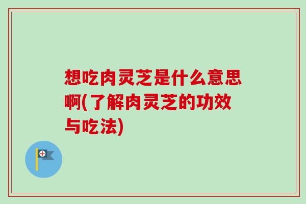 想吃肉灵芝是什么意思啊(了解肉灵芝的功效与吃法) 想吃肉灵芝是什么意思啊(了解肉灵芝的功效与吃法)