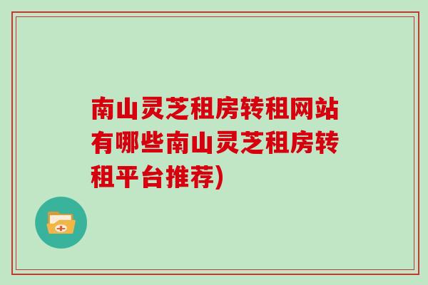 南山灵芝租房转租网站有哪些南山灵芝租房转租平台推荐) 南山灵芝租房转租网站有哪些南山灵芝租房转租平台推荐)