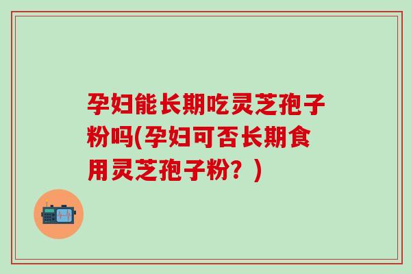 孕妇能长期吃灵芝孢子粉吗(孕妇可否长期食用灵芝孢子粉?) 孕妇能长期吃灵芝孢子粉吗(孕妇可否长期食用灵芝孢子粉?)