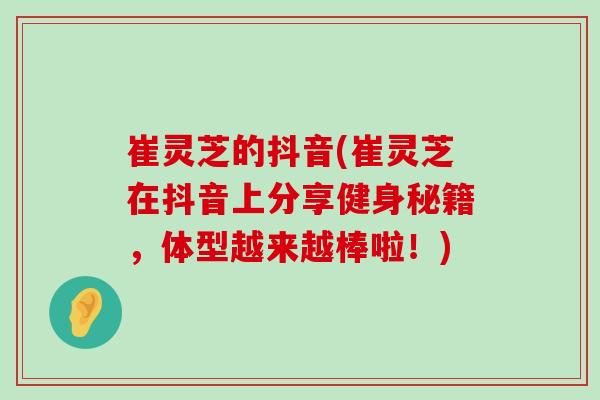 崔灵芝的抖音(崔灵芝在抖音上分享健身秘籍,体型越来越棒啦!) 崔灵芝的抖音(崔灵芝在抖音上分享健身秘籍,体型越来越棒啦!)