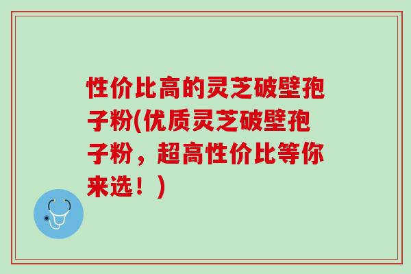性价比高的灵芝破壁孢子粉(优质灵芝破壁孢子粉，超高性价比等你来选！)