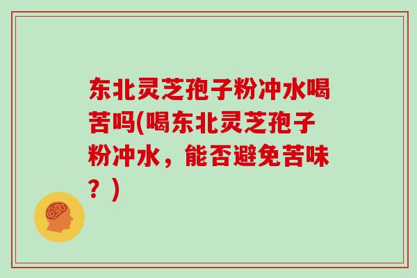 东北灵芝孢子粉冲水喝苦吗(喝东北灵芝孢子粉冲水,能否避免苦味?) 东北灵芝孢子粉冲水喝苦吗(喝东北灵芝孢子粉冲水,能否避免苦味?)