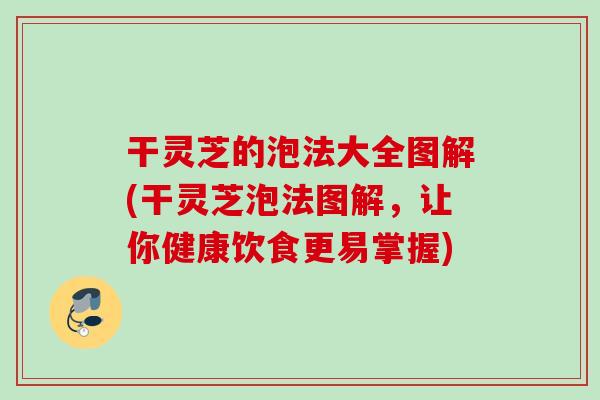 干灵芝的泡法大全图解(干灵芝泡法图解，让你健康饮食更易掌握)