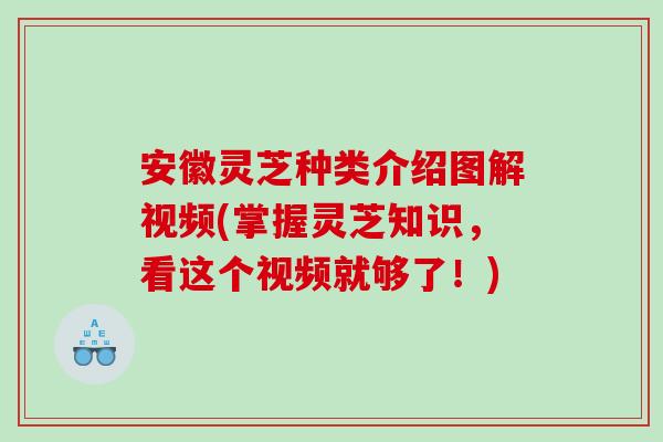 安徽灵芝种类介绍图解视频(掌握灵芝知识,看这个视频就够了!) 安徽灵芝种类介绍图解视频(掌握灵芝知识,看这个视频就够了!)