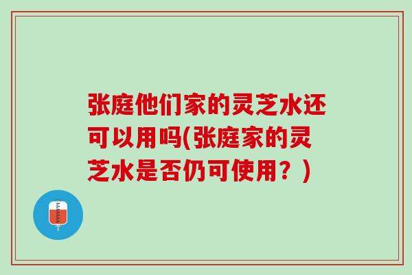 张庭他们家的灵芝水还可以用吗(张庭家的灵芝水是否仍可使用?) 张庭他们家的灵芝水还可以用吗(张庭家的灵芝水是否仍可使用?)