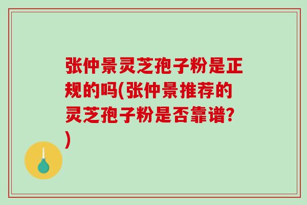 张仲景灵芝孢子粉是正规的吗(张仲景推荐的灵芝孢子粉是否靠谱?) 张仲景灵芝孢子粉是正规的吗(张仲景推荐的灵芝孢子粉是否靠谱?)