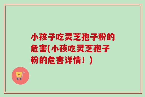 小孩子吃灵芝孢子粉的危害(小孩吃灵芝孢子粉的危害详情!) 小孩子吃灵芝孢子粉的危害(小孩吃灵芝孢子粉的危害详情!)