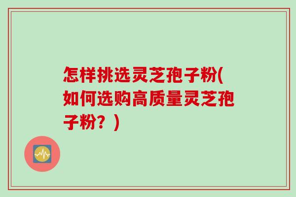 怎样挑选灵芝孢子粉(如何选购高质量灵芝孢子粉?) 怎样挑选灵芝孢子粉(如何选购高质量灵芝孢子粉?)