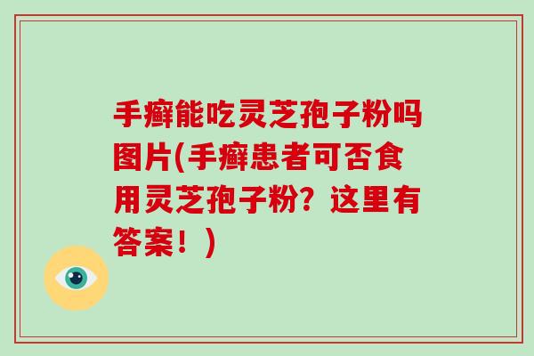 手癣能吃灵芝孢子粉吗图片(手癣患者可否食用灵芝孢子粉?这里有答案!) 手癣能吃灵芝孢子粉吗图片(手癣患者可否食用灵芝孢子粉?这里有答案!)