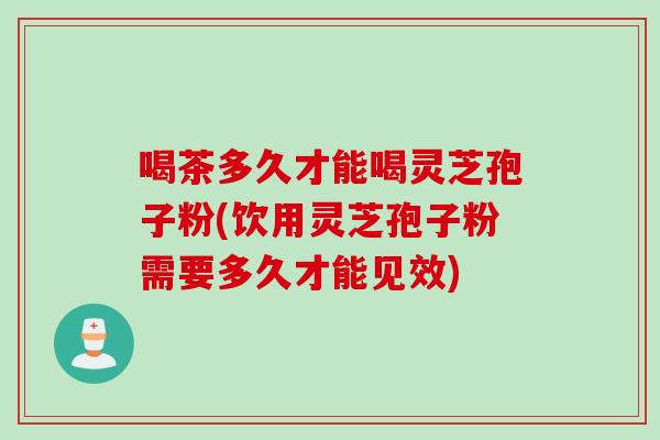 喝茶多久才能喝灵芝孢子粉(饮用灵芝孢子粉需要多久才能见效) 喝茶多久才能喝灵芝孢子粉(饮用灵芝孢子粉需要多久才能见效)